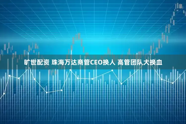 旷世配资 珠海万达商管CEO换人 高管团队大换血