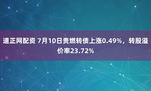 道正网配资 7月10日贵燃转债上涨0.49%，转股溢价率23.72%