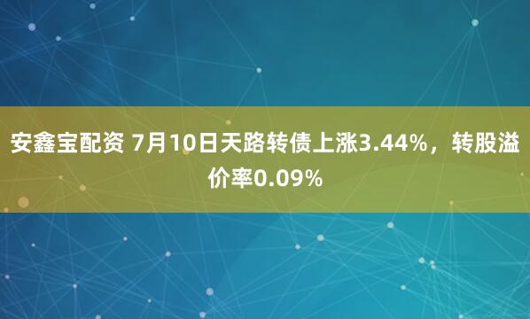 安鑫宝配资 7月10日天路转债上涨3.44%，转股溢价率0.09%