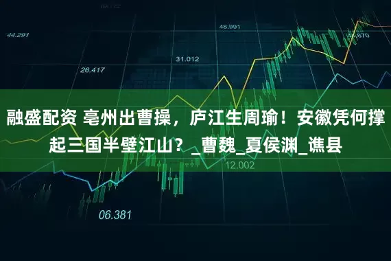 融盛配资 亳州出曹操，庐江生周瑜！安徽凭何撑起三国半壁江山？_曹魏_夏侯渊_谯县