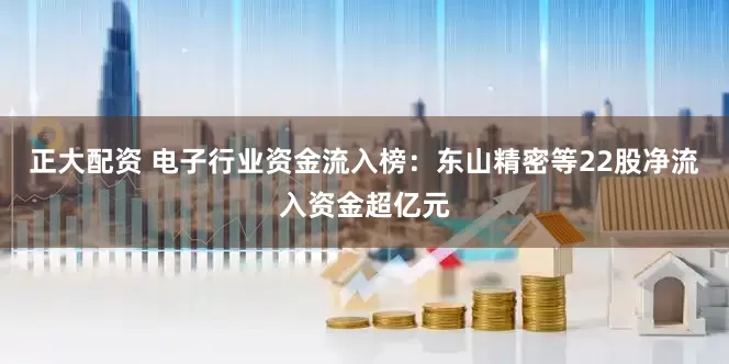 正大配资 电子行业资金流入榜：东山精密等22股净流入资金超亿元