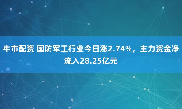 牛市配资 国防军工行业今日涨2.74%，主力资金净流入28.25亿元