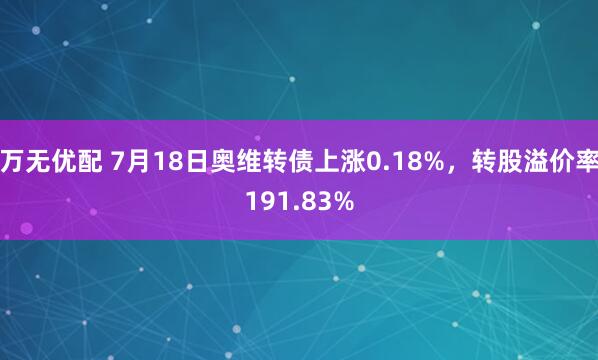 万无优配 7月18日奥维转债上涨0.18%，转股溢价率191.83%