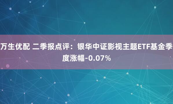 万生优配 二季报点评：银华中证影视主题ETF基金季度涨幅-0.07%