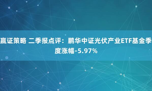 赢证策略 二季报点评：鹏华中证光伏产业ETF基金季度涨幅-5.97%