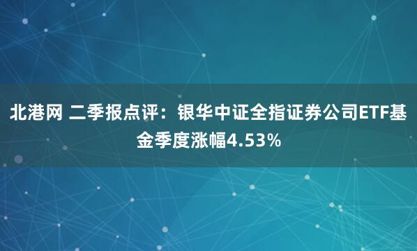 北港网 二季报点评：银华中证全指证券公司ETF基金季度涨幅4.53%
