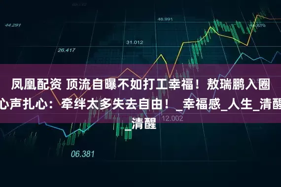 凤凰配资 顶流自曝不如打工幸福！敖瑞鹏入圈心声扎心：牵绊太多失去自由！_幸福感_人生_清醒