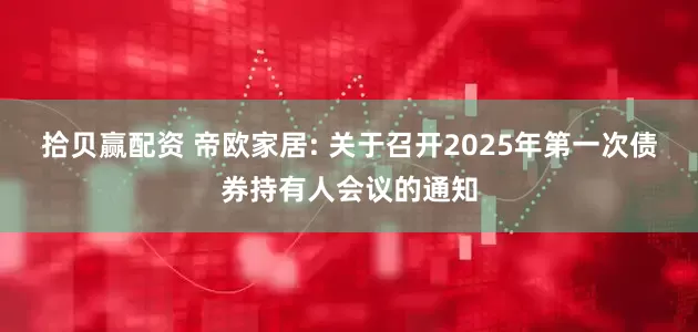 拾贝赢配资 帝欧家居: 关于召开2025年第一次债券持有人会议的通知