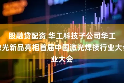 股融贷配资 华工科技子公司华工激光新品亮相首届中国激光焊接行业大会