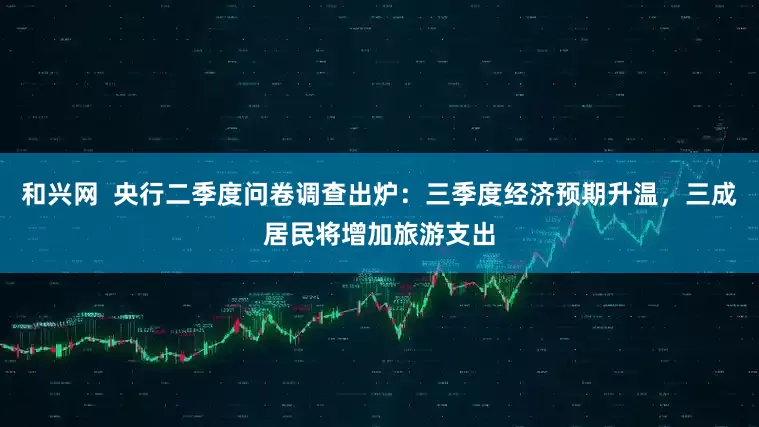 和兴网  央行二季度问卷调查出炉：三季度经济预期升温，三成居民将增加旅游支出