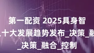 第一配资 2025具身智能机器人十大发展趋势发布_决策_融合_控制