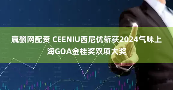 赢翻网配资 CEENIU西尼优斩获2024气味上海GOA金桂奖双项大奖