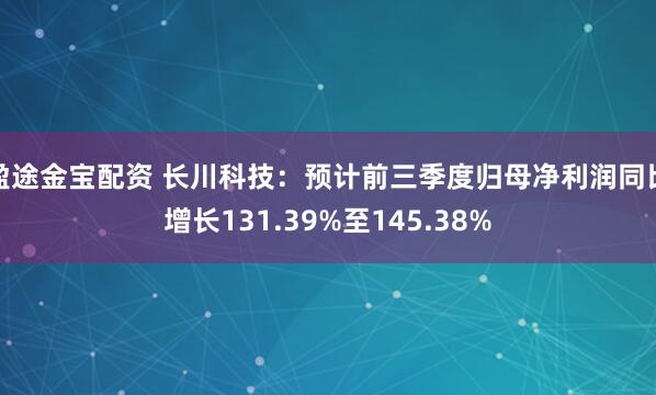 盈途金宝配资 长川科技：预计前三季度归母净利润同比增长131.39%至145.38%
