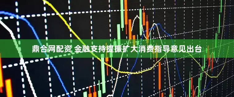 鼎合网配资 金融支持提振扩大消费指导意见出台