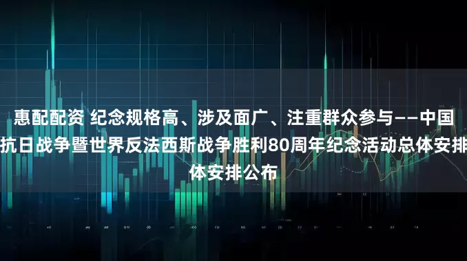 惠配配资 纪念规格高、涉及面广、注重群众参与——中国人民抗日战争暨世界反法西斯战争胜利80周年纪念活动总体安排公布