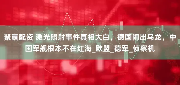 聚赢配资 激光照射事件真相大白，德国闹出乌龙，中国军舰根本不在红海_欧盟_德军_侦察机