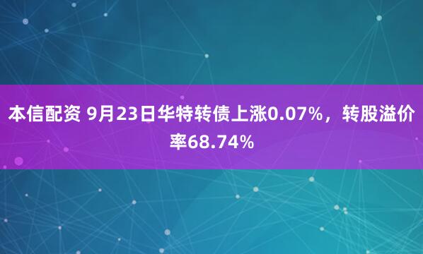 本信配资 9月23日华特转债上涨0.07%，转股溢价率68.74%