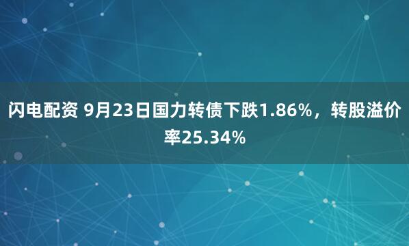 闪电配资 9月23日国力转债下跌1.86%，转股溢价率25.34%