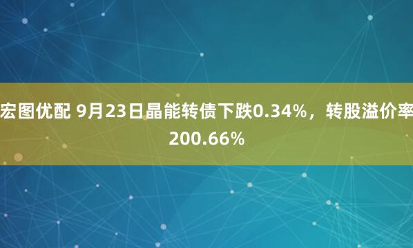 宏图优配 9月23日晶能转债下跌0.34%，转股溢价率200.66%