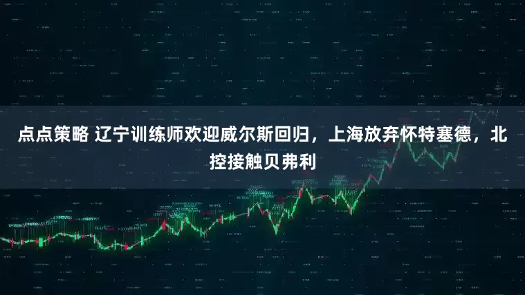 点点策略 辽宁训练师欢迎威尔斯回归，上海放弃怀特塞德，北控接触贝弗利