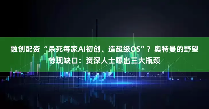 融创配资 “杀死每家AI初创、造超级OS”？奥特曼的野望惊现缺口：资深人士曝出三大瓶颈