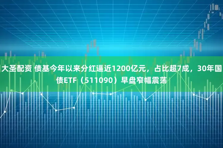 大圣配资 债基今年以来分红逼近1200亿元，占比超7成，30年国债ETF（511090）早盘窄幅震荡