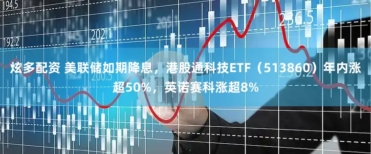 炫多配资 美联储如期降息，港股通科技ETF（513860）年内涨超50%，英诺赛科涨超8%