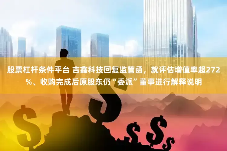 股票杠杆条件平台 吉鑫科技回复监管函，就评估增值率超272%、收购完成后原股东仍“委派”董事进行解释说明