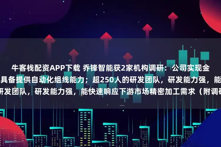 牛客栈配资APP下载 乔锋智能获2家机构调研：公司实现金属切削机床全产品系列布局，具备提供自动化组线能力；超250人的研发团队，研发能力强，能快速响应下游市场精密加工需求（附调研问答）
