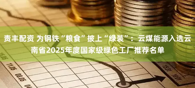 责丰配资 为钢铁“粮食”披上“绿装”：云煤能源入选云南省2025年度国家级绿色工厂推荐名单