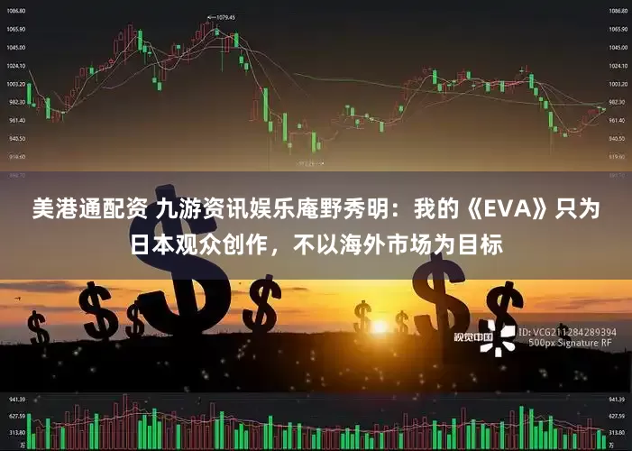 美港通配资 九游资讯娱乐庵野秀明：我的《EVA》只为日本观众创作，不以海外市场为目标
