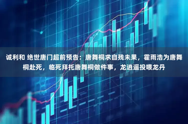 诚利和 绝世唐门超前预告：唐舞桐求自残未果，霍雨浩为唐舞桐赴死，临死拜托唐舞桐做件事，龙逍遥投喂龙丹