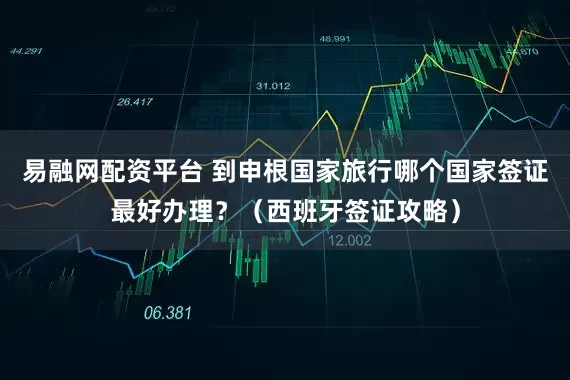 易融网配资平台 到申根国家旅行哪个国家签证最好办理？（西班牙签证攻略）