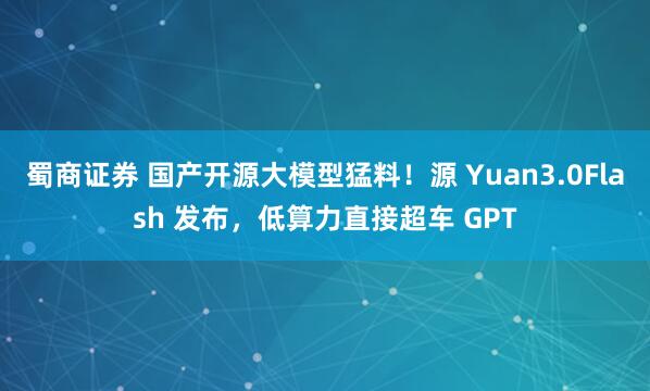 蜀商证券 国产开源大模型猛料！源 Yuan3.0Flash 发布，低算力直接超车 GPT