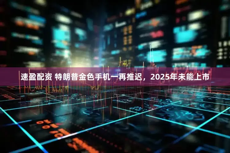 速盈配资 特朗普金色手机一再推迟，2025年未能上市