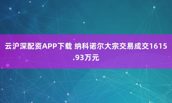 云沪深配资APP下载 纳科诺尔大宗交易成交1615.93万元