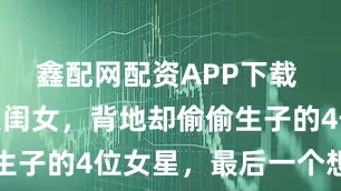 鑫配网配资APP下载 表面黄花大闺女，背地却偷偷生子的4位女星，最后一个想不到