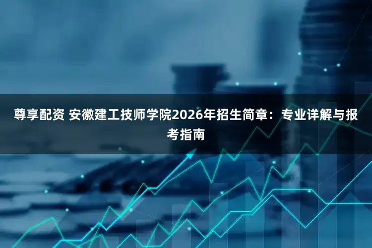 尊享配资 安徽建工技师学院2026年招生简章：专业详解与报考指南