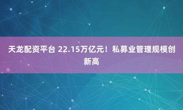天龙配资平台 22.15万亿元！私募业管理规模创新高