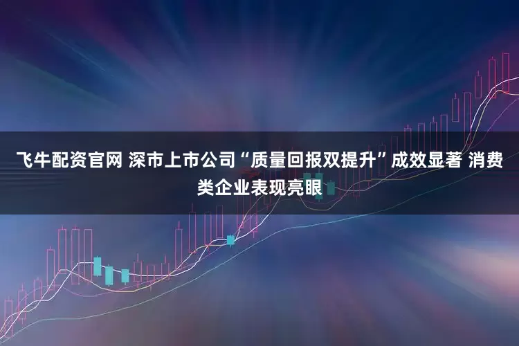 飞牛配资官网 深市上市公司“质量回报双提升”成效显著 消费类企业表现亮眼