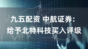 九五配资 中航证券: 给予北特科技买入评级