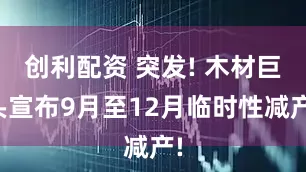 创利配资 突发! 木材巨头宣布9月至12月临时性减产!