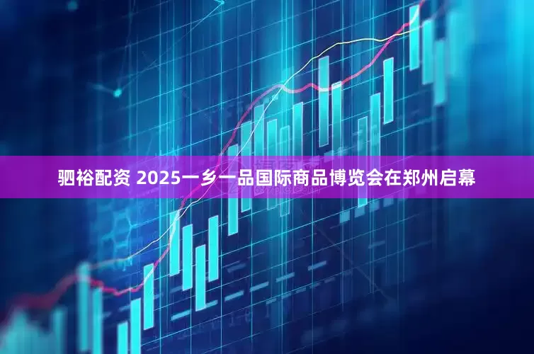 驷裕配资 2025一乡一品国际商品博览会在郑州启幕