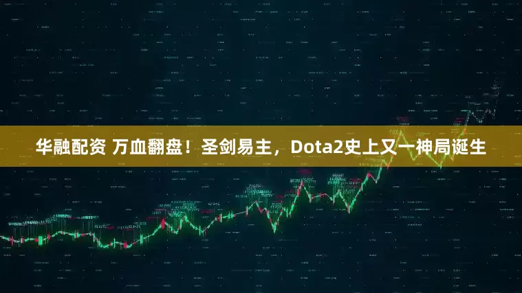 华融配资 万血翻盘！圣剑易主，Dota2史上又一神局诞生