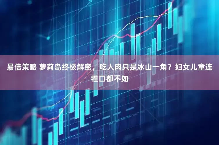 易倍策略 萝莉岛终极解密，吃人肉只是冰山一角？妇女儿童连牲口都不如