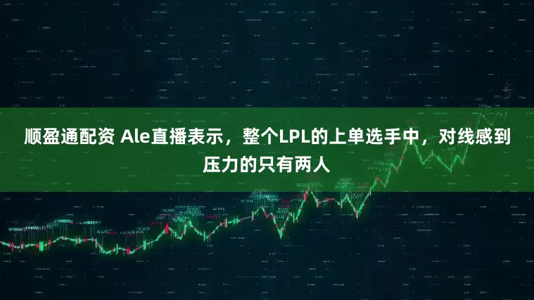 顺盈通配资 Ale直播表示，整个LPL的上单选手中，对线感到压力的只有两人